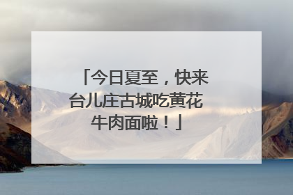 今日夏至，快来台儿庄古城吃黄花牛肉面啦！