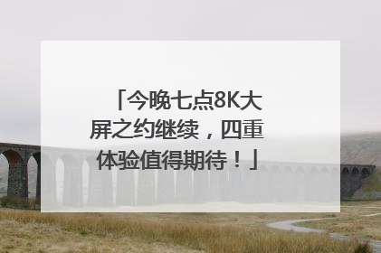 今晚七点8K大屏之约继续，四重体验值得期待！