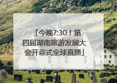 今晚7:30！第四届湖南旅游发展大会开幕式全球直播
