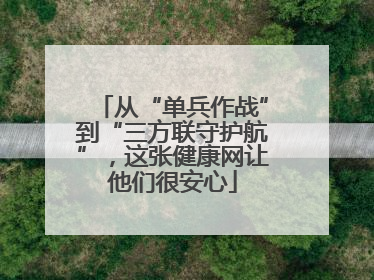 从“单兵作战”到“三方联守护航”，这张健康网让他们很安心