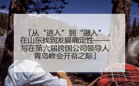 从“进入”到“融入”，在山东找到发展确定性——写在第六届跨国公司领导人青岛峰会开幕之际