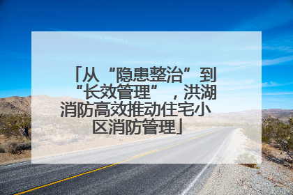 从“隐患整治”到“长效管理”，洪湖消防高效推动住宅小区消防管理