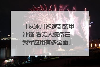 从冰川巡逻到装甲冲锋 看无人装备在我军应用有多全面