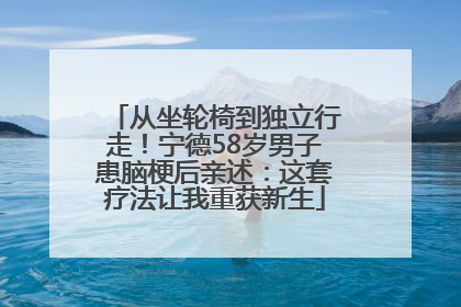 从坐轮椅到独立行走！宁德58岁男子患脑梗后亲述：这套疗法让我重获新生