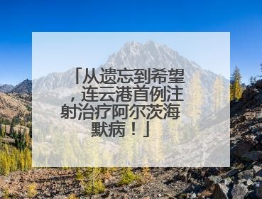 从遗忘到希望，连云港首例注射治疗阿尔茨海默病！