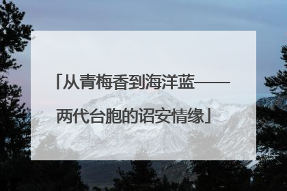 从青梅香到海洋蓝——两代台胞的诏安情缘