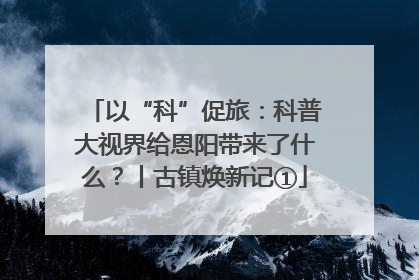 以“科”促旅：科普大视界给恩阳带来了什么？丨古镇焕新记①