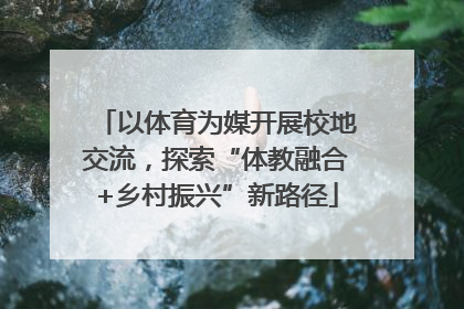 以体育为媒开展校地交流，探索“体教融合+乡村振兴”新路径