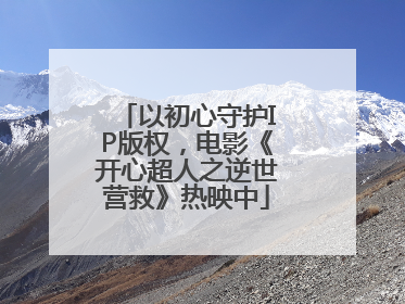 以初心守护IP版权，电影《开心超人之逆世营救》热映中