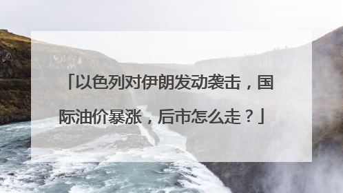以色列对伊朗发动袭击，国际油价暴涨，后市怎么走？