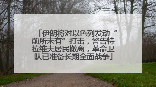 伊朗将对以色列发动“前所未有”打击，警告特拉维夫居民撤离，革命卫队已准备长期全面战争
