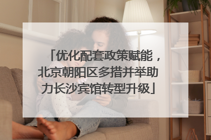 优化配套政策赋能，北京朝阳区多措并举助力长沙宾馆转型升级