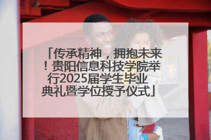 传承精神，拥抱未来！贵阳信息科技学院举行2025届学生毕业典礼暨学位授予仪式