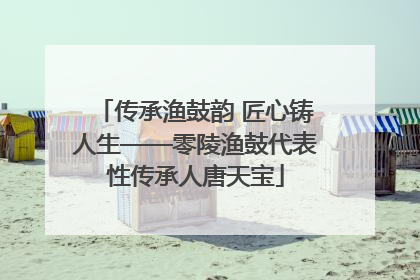 传承渔鼓韵 匠心铸人生——零陵渔鼓代表性传承人唐天宝