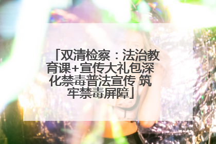 双清检察：法治教育课+宣传大礼包深化禁毒普法宣传 筑牢禁毒屏障