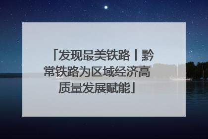 发现最美铁路丨黔常铁路为区域经济高质量发展赋能