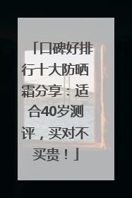 口碑好排行十大防晒霜分享：适合40岁测评，买对不买贵！