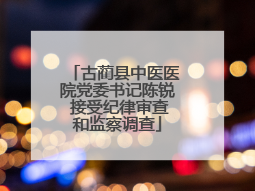 古蔺县中医医院党委书记陈锐 接受纪律审查和监察调查