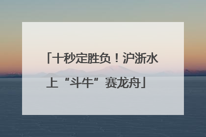 十秒定胜负！沪浙水上“斗牛”赛龙舟
