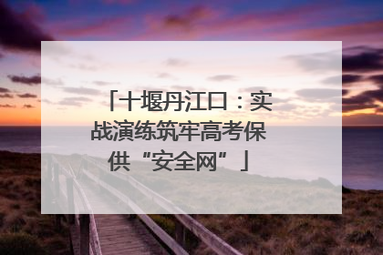 十堰丹江口：实战演练筑牢高考保供“安全网”