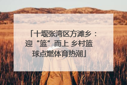 十堰张湾区方滩乡：迎“篮”而上 乡村篮球点燃体育热潮