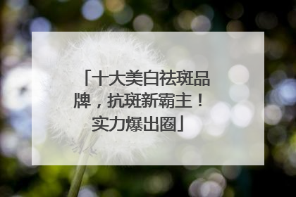 十大美白祛斑品牌，抗斑新霸主！实力爆出圈