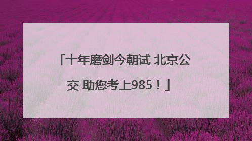 十年磨剑今朝试 北京公交 助您考上985！