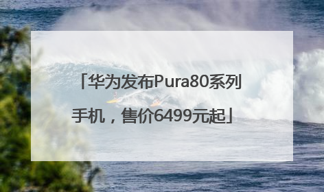 华为发布Pura80系列手机，售价6499元起