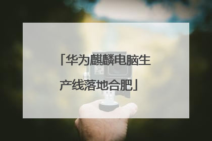 华为麒麟电脑生产线落地合肥