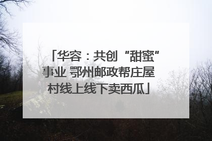 华容：共创“甜蜜”事业 鄂州邮政帮庄屋村线上线下卖西瓜