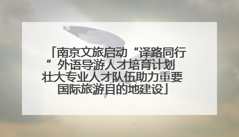南京文旅启动“译路同行”外语导游人才培育计划 壮大专业人才队伍助力重要国际旅游目的地建设