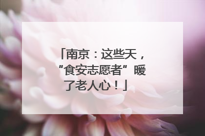 南京：这些天，“食安志愿者”暖了老人心！