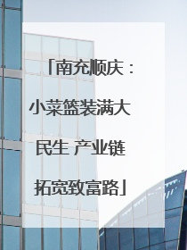 南充顺庆：小菜篮装满大民生 产业链拓宽致富路