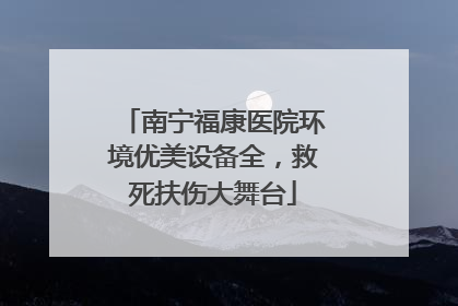 南宁福康医院环境优美设备全，救死扶伤大舞台