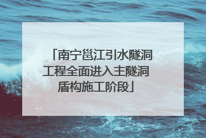 南宁邕江引水隧洞工程全面进入主隧洞盾构施工阶段