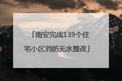 南安完成139个住宅小区消防无水整改
