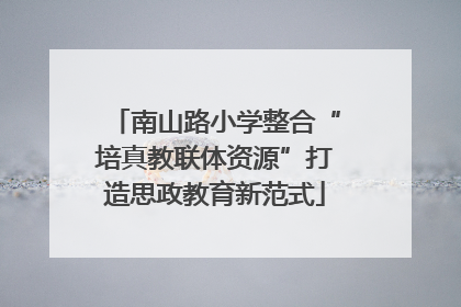 南山路小学整合“培真教联体资源”打造思政教育新范式