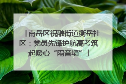 南岳区祝融街道衡岳社区：党员先锋护航高考筑起暖心“隔音墙”