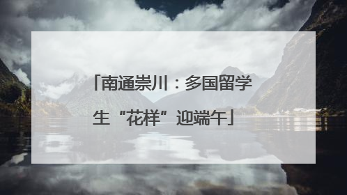 南通崇川：多国留学生“花样”迎端午
