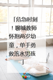 危急时刻！聊城教师怀抱两岁幼童，单手勇救落水男孩