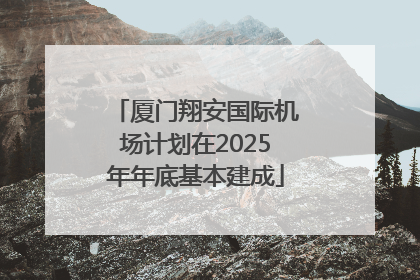 厦门翔安国际机场计划在2025年年底基本建成