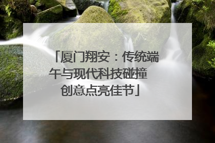 厦门翔安：传统端午与现代科技碰撞 创意点亮佳节