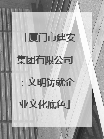 厦门市建安集团有限公司：文明铸就企业文化底色