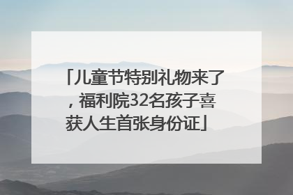 儿童节特别礼物来了，福利院32名孩子喜获人生首张身份证