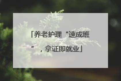 养老护理“速成班”，拿证即就业