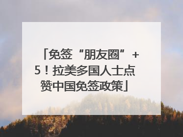 免签“朋友圈”+5！拉美多国人士点赞中国免签政策