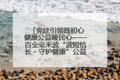 党建引领践初心 健康公益暖民心——百全毫米波“波短情长・守护健康”公益活动进社区