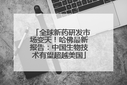 全球新药研发市场变天！哈佛最新报告：中国生物技术有望超越美国