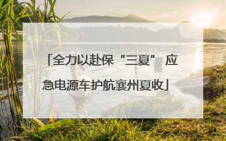 全力以赴保“三夏” 应急电源车护航襄州夏收