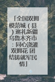 全国双拥模范城（县）巡礼新疆乌鲁木齐市：同心浇灌双拥花 团结铸就军民情